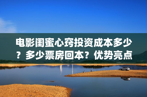 电影闺蜜心窍投资成本多少？多少票房回本？优势亮点(闺蜜心窍电影内容)