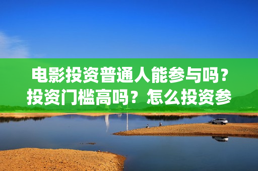 电影投资普通人能参与吗？投资门槛高吗？怎么投资参与？(普通人投资电影项目)