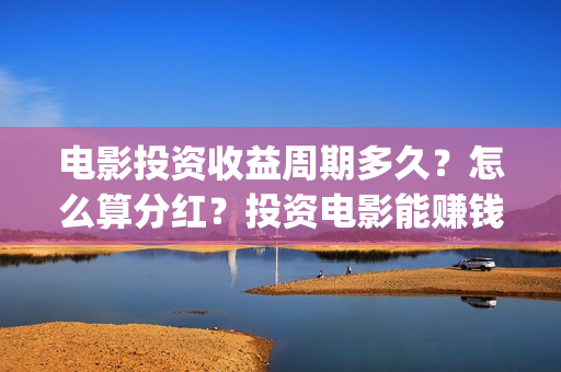 电影投资收益周期多久？怎么算分红？投资电影能赚钱吗？(电影投资收益表)