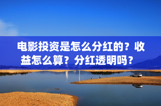 电影投资是怎么分红的？收益怎么算？分红透明吗？ (电影投资的方式)