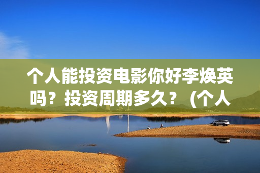 个人能投资电影你好李焕英吗？投资周期多久？ (个人投资电影在哪里投)