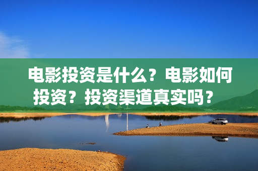 电影投资是什么？电影如何投资？投资渠道真实吗？ (电影投资是什么行业)