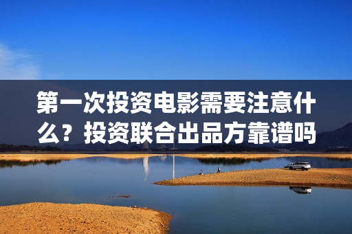 第一次投资电影需要注意什么？投资联合出品方靠谱吗？(第一次投资电影就赚了10个亿小说)