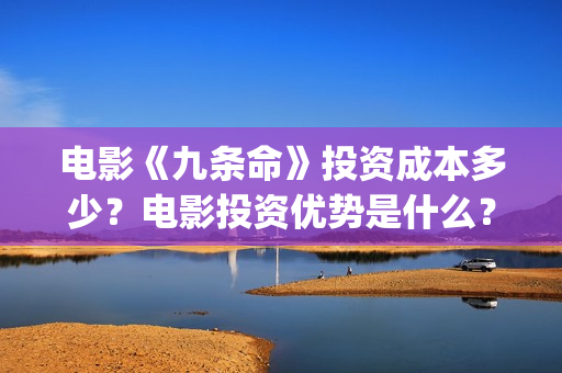电影《九条命》投资成本多少？电影投资优势是什么？份额还有吗？(川军抗战电影九条命)