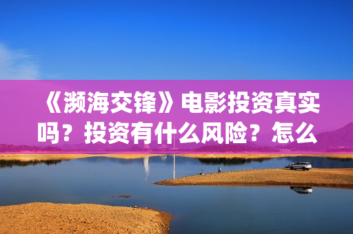 《濒海交锋》电影投资真实吗？投资有什么风险？怎么认购投资份额(濒海交锋电影是不是真实事件)