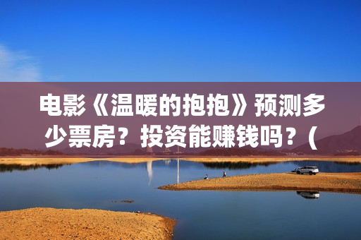 电影《温暖的抱抱》预测多少票房？投资能赚钱吗？(电影《温暖的抱抱》评价)