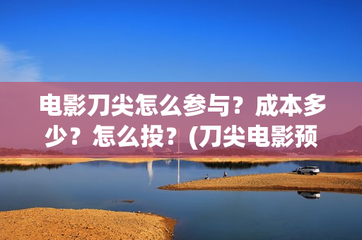 电影刀尖怎么参与？成本多少？怎么投？(刀尖电影预告)