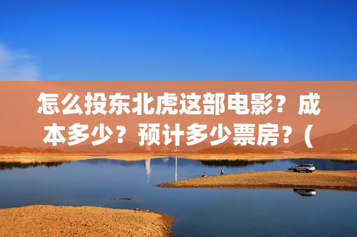 怎么投东北虎这部电影？成本多少？预计多少票房？(东北虎在哪看)