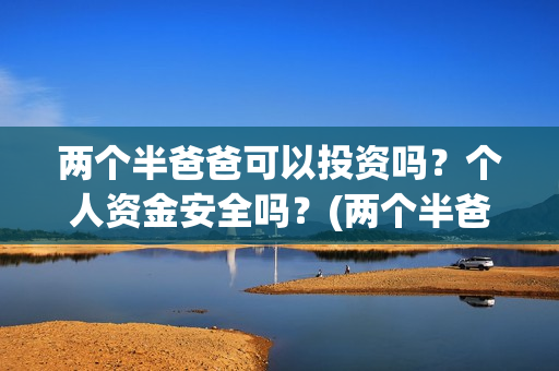 两个半爸爸可以投资吗？个人资金安全吗？(两个半爸爸能投吗)