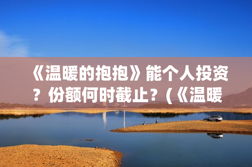 《温暖的抱抱》能个人投资？份额何时截止？(《温暖的抱抱》在线观看完整版)