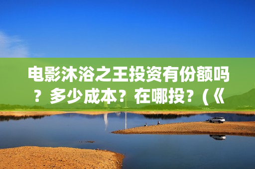电影沐浴之王投资有份额吗？多少成本？在哪投？(《沐浴之王》首映)