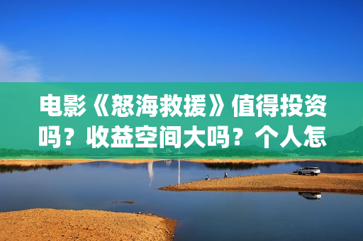 电影《怒海救援》值得投资吗？收益空间大吗？个人怎么参与？(《怒海救援》)