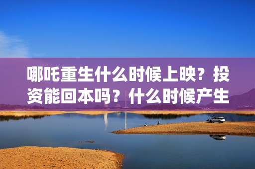 哪吒重生什么时候上映？投资能回本吗？什么时候产生收益？(哪吒重生最后是什么意思)