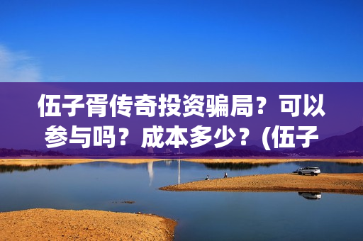 伍子胥传奇投资骗局？可以参与吗？成本多少？(伍子胥是什么电视)