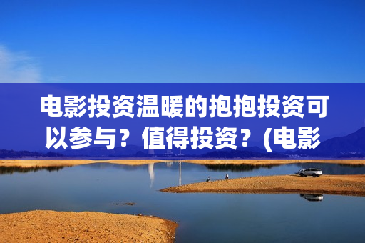 电影投资温暖的抱抱投资可以参与？值得投资？(电影《温暖》)
