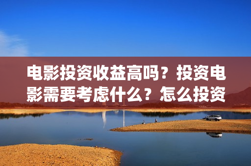 电影投资收益高吗？投资电影需要考虑什么？怎么投资赚钱？(电影投资收益高的公司)