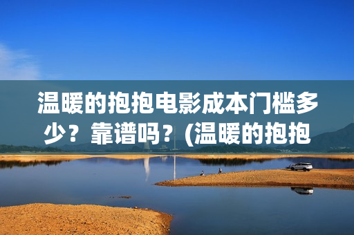 温暖的抱抱电影成本门槛多少？靠谱吗？(温暖的抱抱电影剧情介绍)
