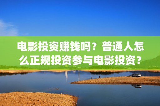 电影投资赚钱吗？普通人怎么正规投资参与电影投资？(电影投资可靠吗)