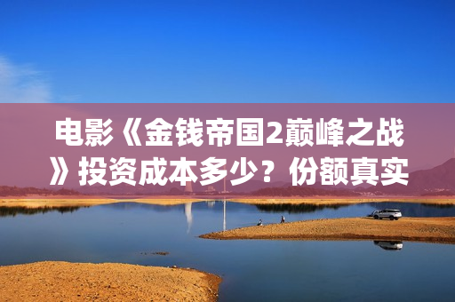 电影《金钱帝国2巅峰之战》投资成本多少？份额真实吗？资金安全吗？(香港电影金钱帝国)