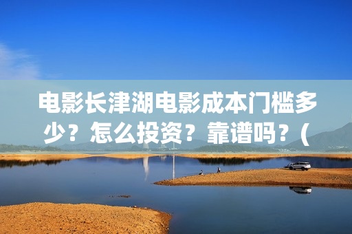 电影长津湖电影成本门槛多少？怎么投资？靠谱吗？(电影长津湖观后感)