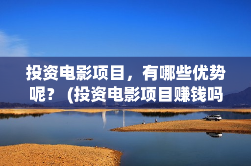 投资电影项目，有哪些优势呢？ (投资电影项目赚钱吗)