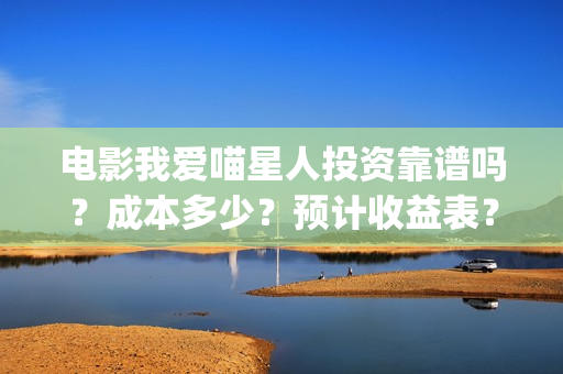 电影我爱喵星人投资靠谱吗？成本多少？预计收益表？(电影我爱喵星人免费观看)