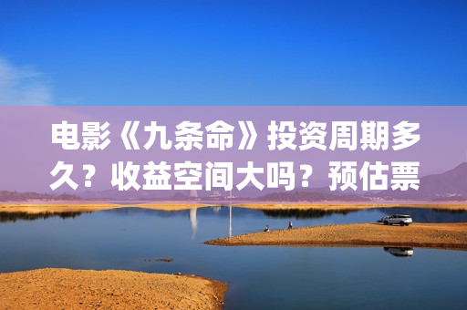 电影《九条命》投资周期多久？收益空间大吗？预估票房多少？(电影《九条命》抗战版)