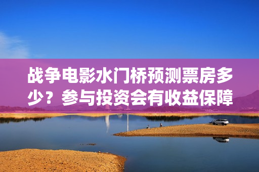 战争电影水门桥预测票房多少？参与投资会有收益保障吗?多少起投？(水门桥电影导演)