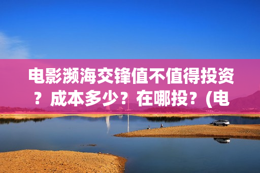 电影濒海交锋值不值得投资？成本多少？在哪投？(电影濒海交锋什么时候上映)