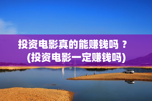 投资电影真的能赚钱吗 ？ (投资电影一定赚钱吗)