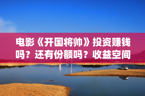 电影《开国将帅》投资赚钱吗？还有份额吗？收益空间大吗？(电影《开国将帅》演员表)