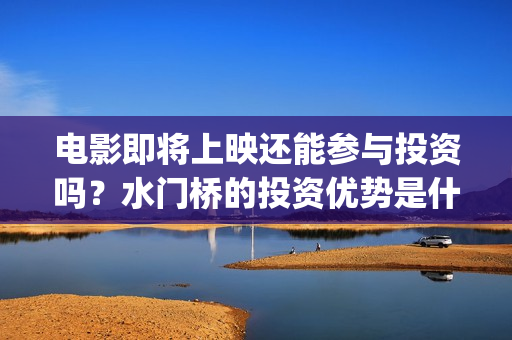 电影即将上映还能参与投资吗？水门桥的投资优势是什么？(即将电影上映时间表)