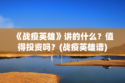 《战疫英雄》讲的什么？值得投资吗？(战疫英雄谱)