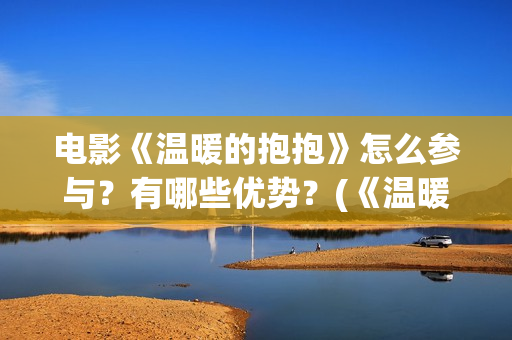 电影《温暖的抱抱》怎么参与？有哪些优势？(《温暖的抱抱》电影完整版)