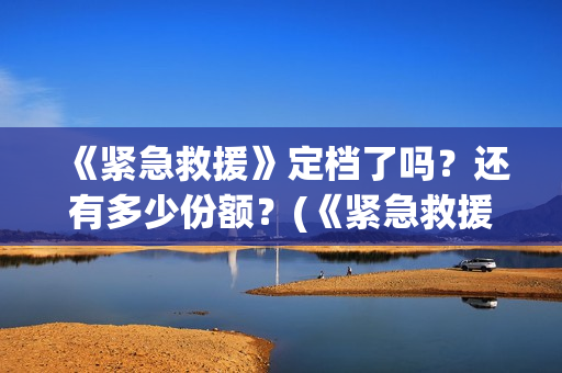 《紧急救援》定档了吗？还有多少份额？(《紧急救援》定义是什么)