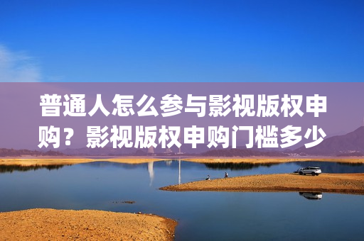 普通人怎么参与影视版权申购？影视版权申购门槛多少？(普通人怎么参与大健康)