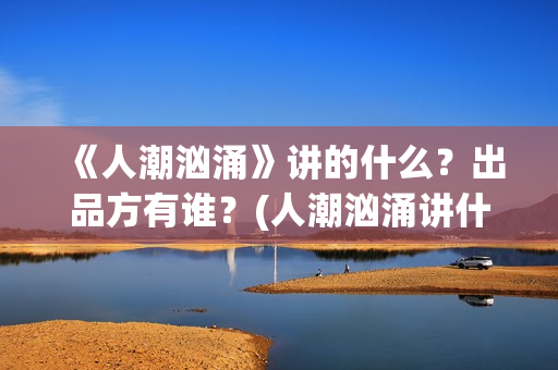 《人潮汹涌》讲的什么？出品方有谁？(人潮汹涌讲什么?)