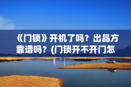 《门锁》开机了吗？出品方靠谱吗？(门锁开不开门怎么办)