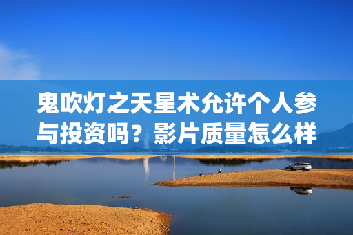 鬼吹灯之天星术允许个人参与投资吗？影片质量怎么样？ (鬼吹灯之天星术免费观看完整版)