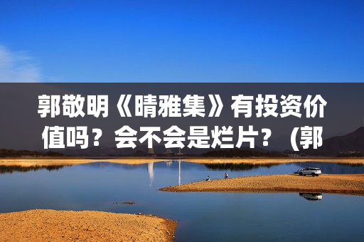 郭敬明《晴雅集》有投资价值吗？会不会是烂片？ (郭敬明《晴雅集》免费观看)