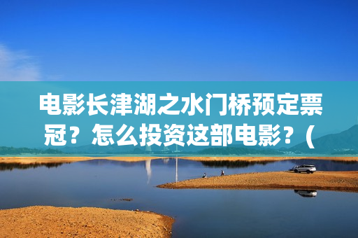 电影长津湖之水门桥预定票冠？怎么投资这部电影？(电影长津湖之水门桥演员表)