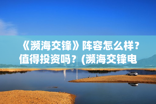 《濒海交锋》阵容怎么样？值得投资吗？(濒海交锋电影是不是真实事件)