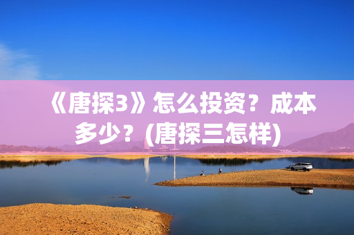 《唐探3》怎么投资？成本多少？(唐探三怎样)