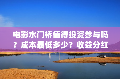 电影水门桥值得投资参与吗？成本最低多少？收益分红有保障吗？(水门桥电影导演)