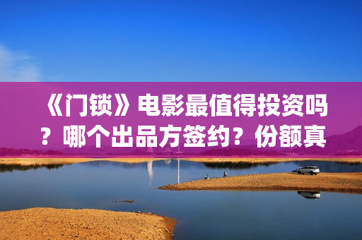 《门锁》电影最值得投资吗？哪个出品方签约？份额真实吗?(门锁电影真实事件是啥)