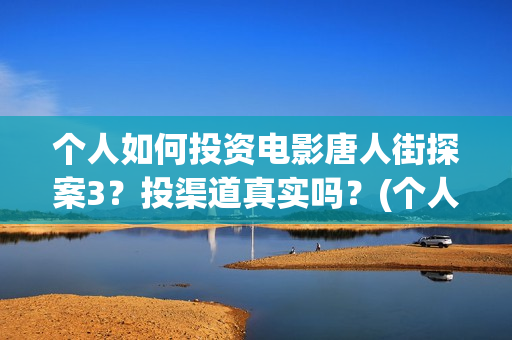 个人如何投资电影唐人街探案3？投渠道真实吗？(个人如何投资电影)