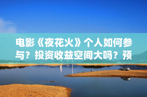 电影《夜花火》个人如何参与？投资收益空间大吗？预估票房多少？(夜花火上映了吗)