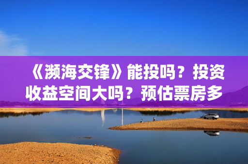 《濒海交锋》能投吗？投资收益空间大吗？预估票房多少？(濒海交锋最新进展)