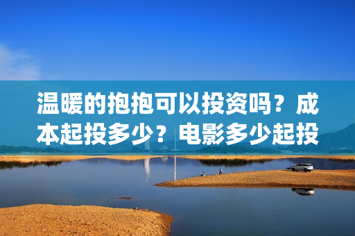 温暖的抱抱可以投资吗？成本起投多少？电影多少起投？(温暖的抱抱放多长时间)