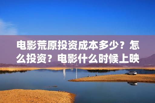 电影荒原投资成本多少？怎么投资？电影什么时候上映？(电影荒原投资成功了吗)